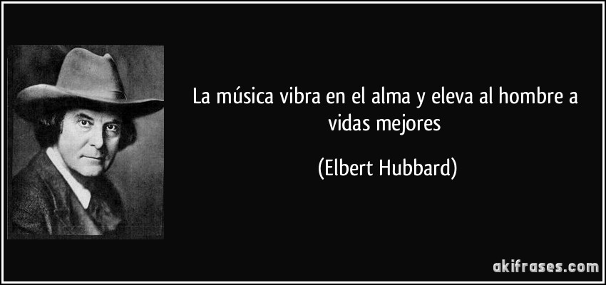 La música vibra en el alma y eleva al hombre a vidas mejores (Elbert Hubbard)