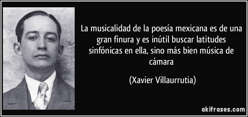 La musicalidad de la poesía mexicana es de una gran finura y es inútil buscar latitudes sinfónicas en ella, sino más bien música de cámara (Xavier Villaurrutia)