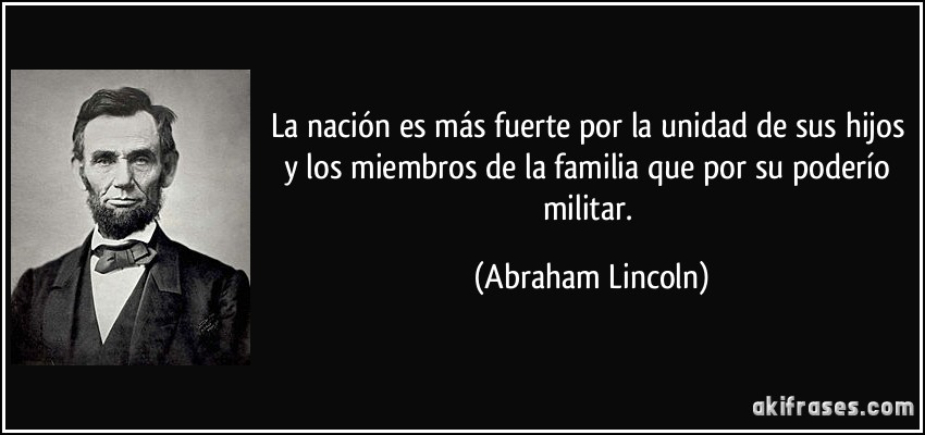 La nación es más fuerte por la unidad de sus hijos y los miembros de la familia que por su poderío militar. (Abraham Lincoln)