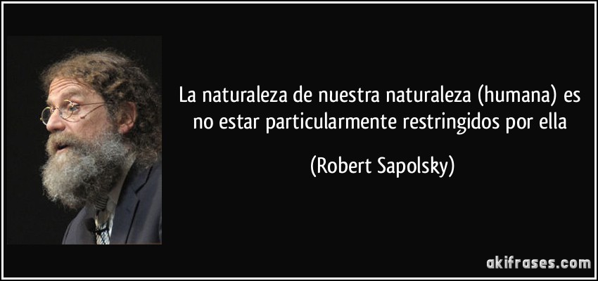 La naturaleza de nuestra naturaleza (humana) es no estar particularmente restringidos por ella (Robert Sapolsky)