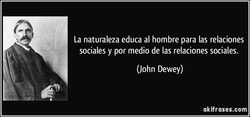 La naturaleza educa al hombre para las relaciones sociales y por medio de las relaciones sociales. (John Dewey)