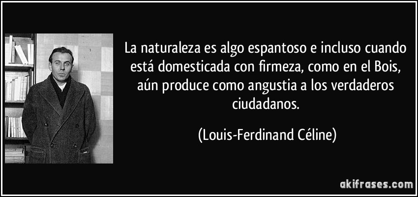 La naturaleza es algo espantoso e incluso cuando está domesticada con firmeza, como en el Bois, aún produce como angustia a los verdaderos ciudadanos. (Louis-Ferdinand Céline)