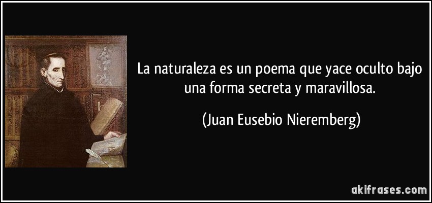 La naturaleza es un poema que yace oculto bajo una forma secreta y maravillosa. (Juan Eusebio Nieremberg)