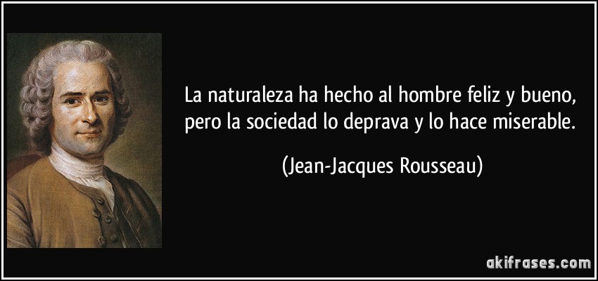La naturaleza ha hecho al hombre feliz y bueno, pero la sociedad lo deprava y lo hace miserable. (Jean-Jacques Rousseau)