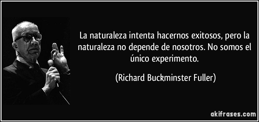 La naturaleza intenta hacernos exitosos, pero la naturaleza no depende de nosotros. No somos el único experimento. (Richard Buckminster Fuller)