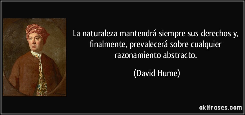La naturaleza mantendrá siempre sus derechos y, finalmente, prevalecerá sobre cualquier razonamiento abstracto. (David Hume)