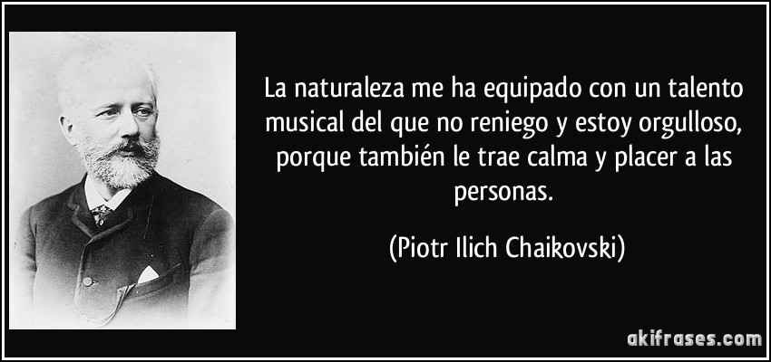 La naturaleza me ha equipado con un talento musical del que no reniego y estoy orgulloso, porque también le trae calma y placer a las personas. (Piotr Ilich Chaikovski)
