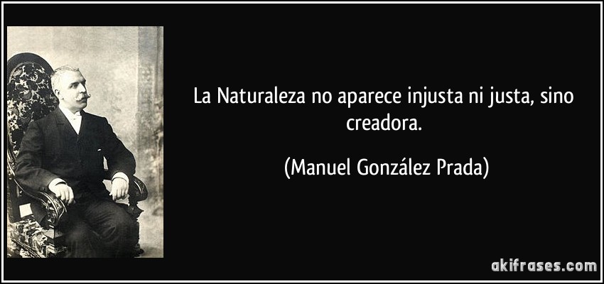 La Naturaleza no aparece injusta ni justa, sino creadora. (Manuel González Prada)
