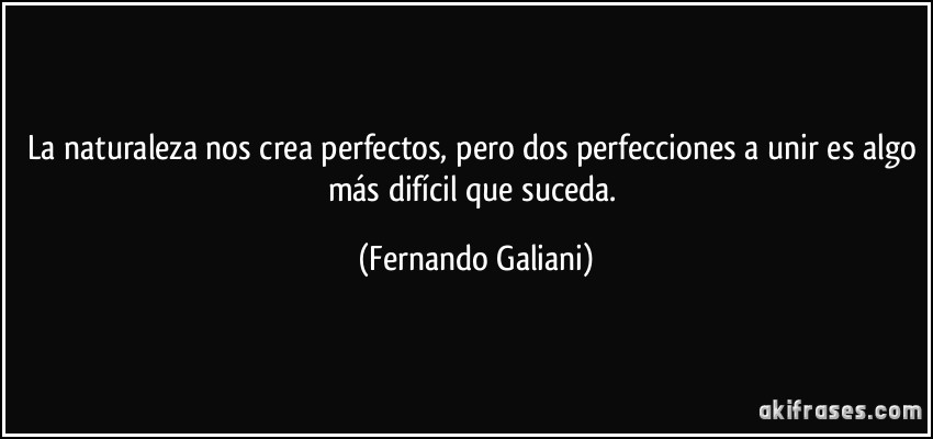 La naturaleza nos crea perfectos, pero dos perfecciones a unir es algo más difícil que suceda. (Fernando Galiani)