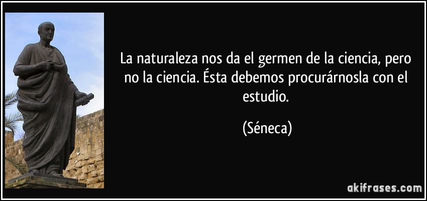 La naturaleza nos da el germen de la ciencia, pero no la ciencia. Ésta debemos procurárnosla con el estudio. (Séneca)