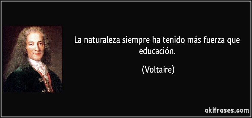 La naturaleza siempre ha tenido más fuerza que educación. (Voltaire)