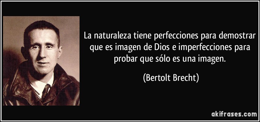 La naturaleza tiene perfecciones para demostrar que es imagen de Dios e imperfecciones para probar que sólo es una imagen. (Bertolt Brecht)