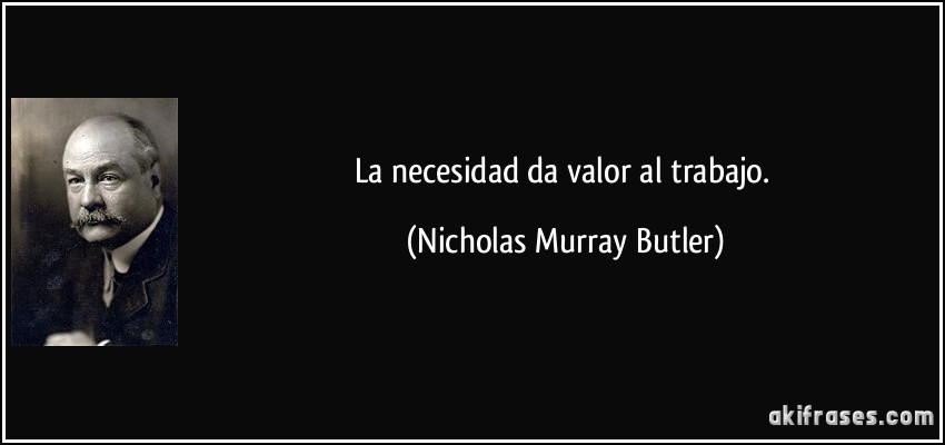 La necesidad da valor al trabajo. (Nicholas Murray Butler)