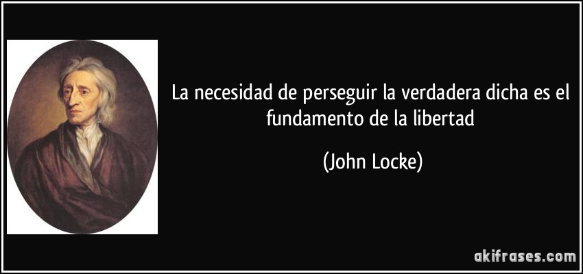 La necesidad de perseguir la verdadera dicha es el fundamento de la libertad (John Locke)