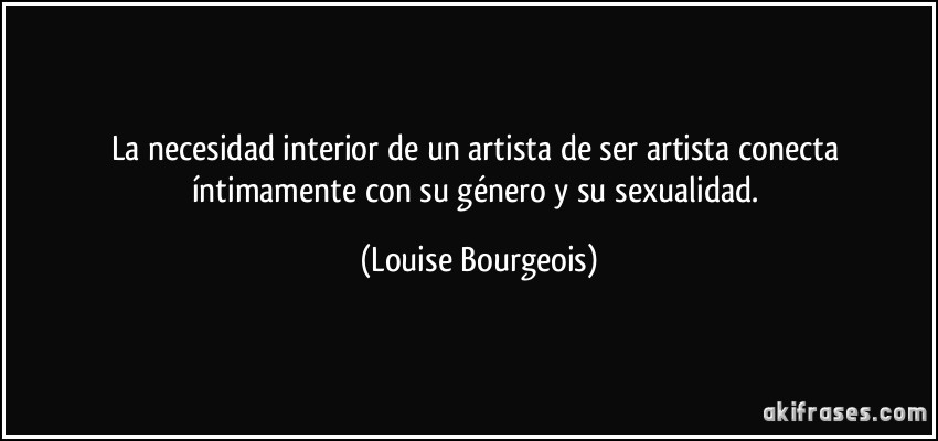 La necesidad interior de un artista de ser artista conecta íntimamente con su género y su sexualidad. (Louise Bourgeois)