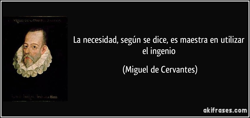 La necesidad, según se dice, es maestra en utilizar el ingenio (Miguel de Cervantes)