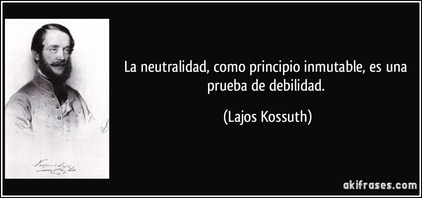 La neutralidad, como principio inmutable, es una prueba de debilidad. (Lajos Kossuth)