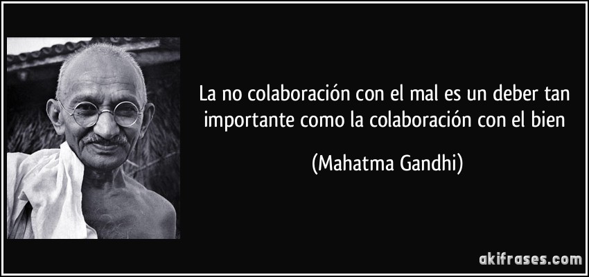 La no colaboración con el mal es un deber tan importante como la colaboración con el bien (Mahatma Gandhi)