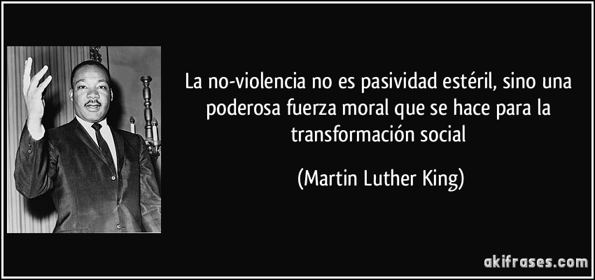 La no-violencia no es pasividad estéril, sino una poderosa fuerza moral que se hace para la transformación social (Martin Luther King)