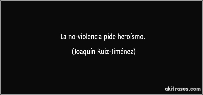 La no-violencia pide heroísmo. (Joaquín Ruiz-Jiménez)