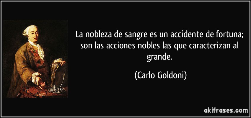 La nobleza de sangre es un accidente de fortuna; son las acciones nobles las que caracterizan al grande. (Carlo Goldoni)