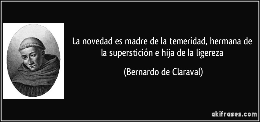 La novedad es madre de la temeridad, hermana de la superstición e hija de la ligereza (Bernardo de Claraval)