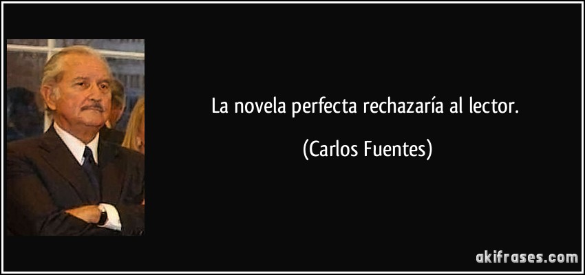 La novela perfecta rechazaría al lector. (Carlos Fuentes)
