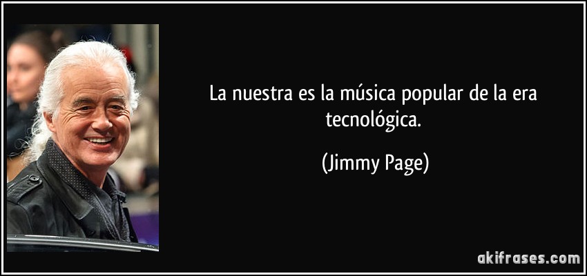 La nuestra es la música popular de la era tecnológica. (Jimmy Page)