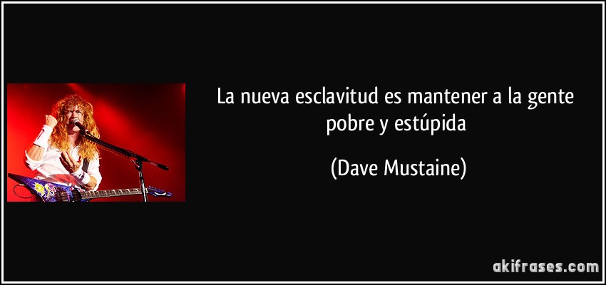 La nueva esclavitud es mantener a la gente pobre y estúpida (Dave Mustaine)
