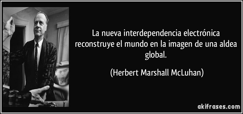 La nueva interdependencia electrónica reconstruye el mundo en la imagen de una aldea global. (Herbert Marshall McLuhan)