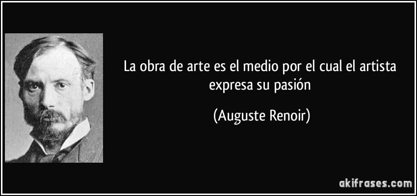 La obra de arte es el medio por el cual el artista expresa su pasión (Auguste Renoir)