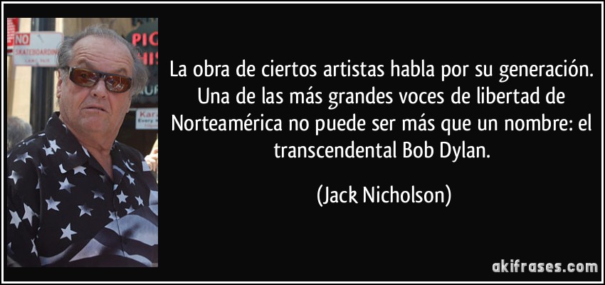 La obra de ciertos artistas habla por su generación. Una de las más grandes voces de libertad de Norteamérica no puede ser más que un nombre: el transcendental Bob Dylan. (Jack Nicholson)
