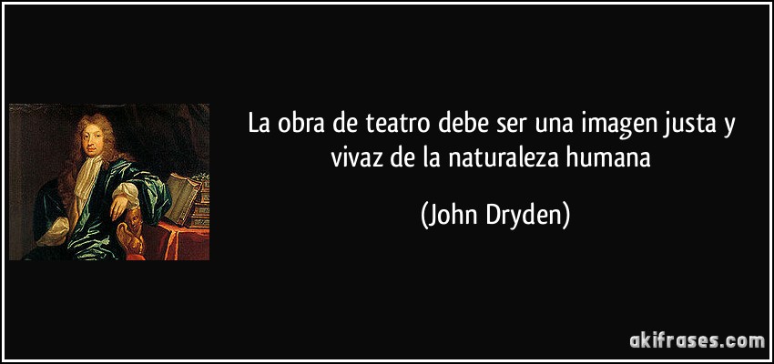 La obra de teatro debe ser una imagen justa y vivaz de la naturaleza humana (John Dryden)