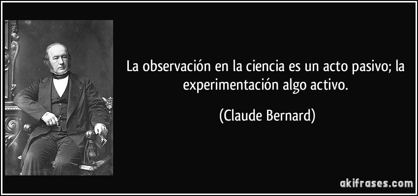 La observación en la ciencia es un acto pasivo; la experimentación algo activo. (Claude Bernard)