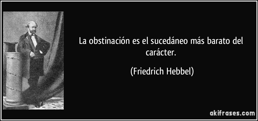 La obstinación es el sucedáneo más barato del carácter. (Friedrich Hebbel)