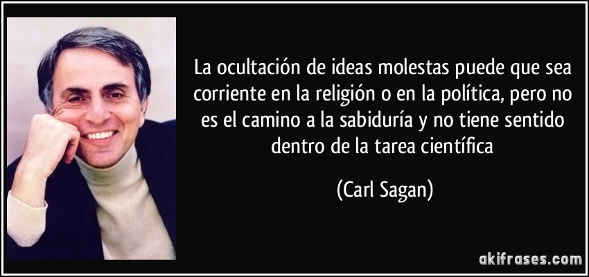 La ocultación de ideas molestas puede que sea corriente en la religión o en la política, pero no es el camino a la sabiduría y no tiene sentido dentro de la tarea científica (Carl Sagan)