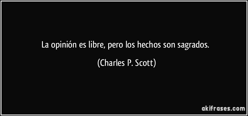 La opinión es libre, pero los hechos son sagrados. (Charles P. Scott)