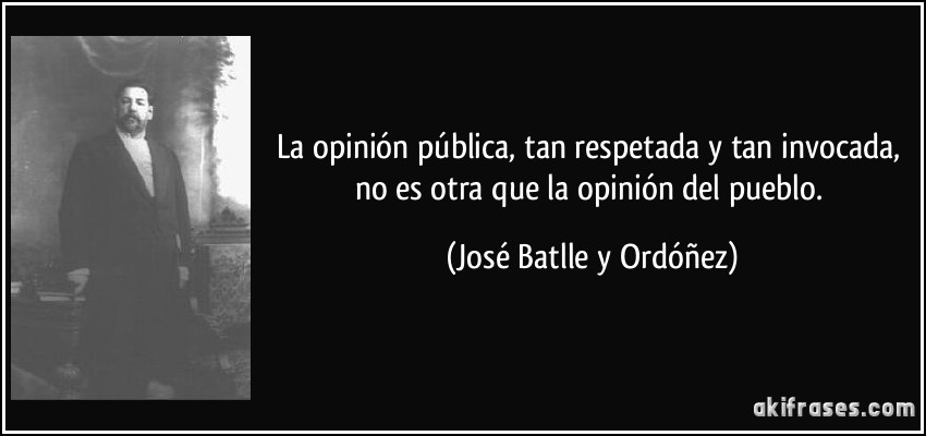La opinión pública, tan respetada y tan invocada, no es otra que la opinión del pueblo. (José Batlle y Ordóñez)