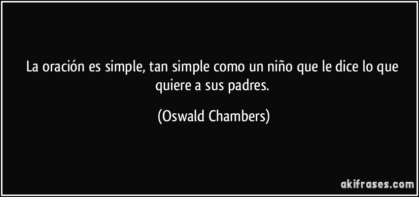La oración es simple, tan simple como un niño que le dice lo que quiere a sus padres. (Oswald Chambers)