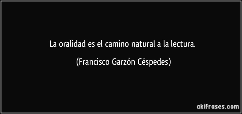 La oralidad es el camino natural a la lectura. (Francisco Garzón Céspedes)