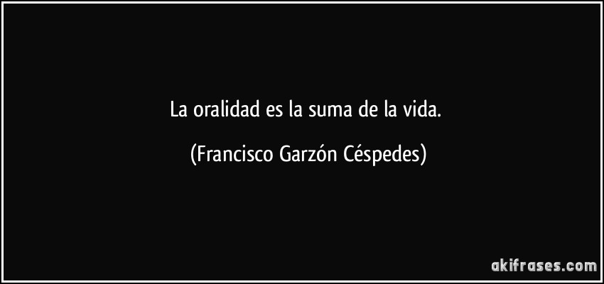 La oralidad es la suma de la vida. (Francisco Garzón Céspedes)