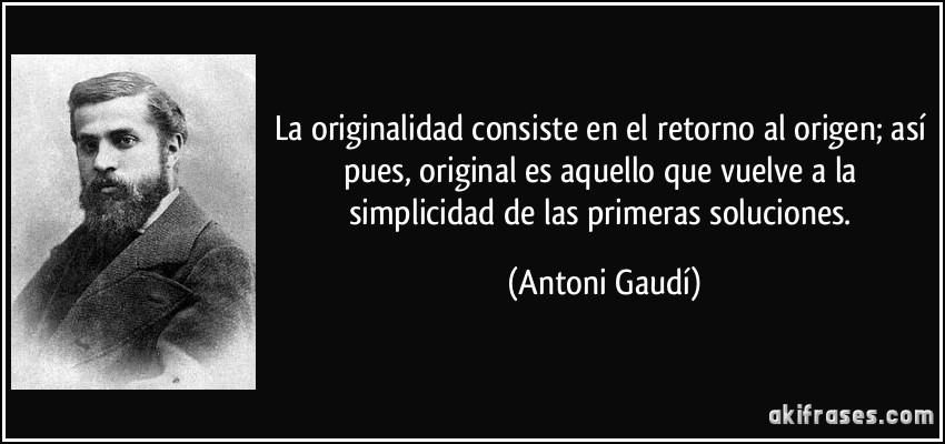 La originalidad consiste en el retorno al origen; así pues, original es aquello que vuelve a la simplicidad de las primeras soluciones. (Antoni Gaudí)