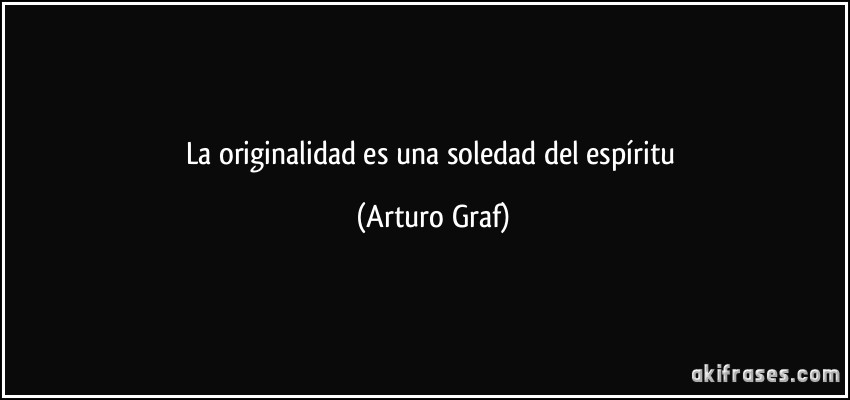 La originalidad es una soledad del espíritu (Arturo Graf)