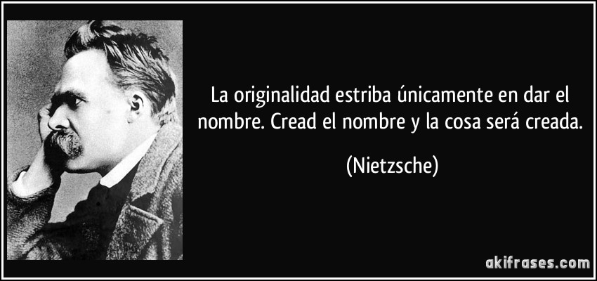 La originalidad estriba únicamente en dar el nombre. Cread el nombre y la cosa será creada. (Nietzsche)