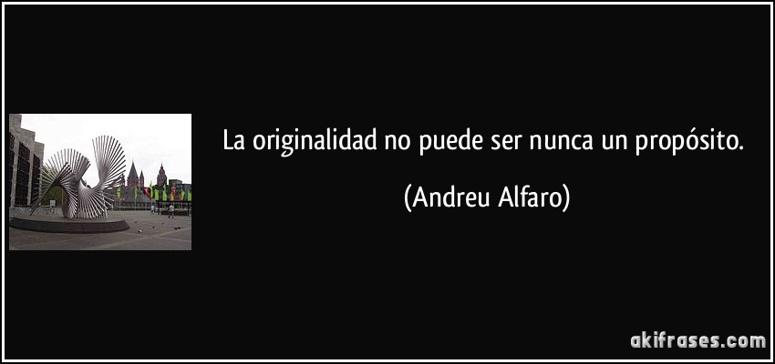 La originalidad no puede ser nunca un propósito. (Andreu Alfaro)