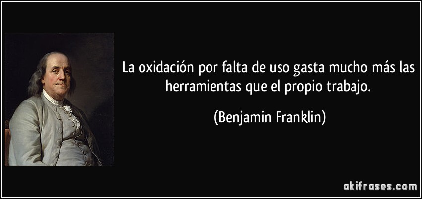 La oxidación por falta de uso gasta mucho más las herramientas que el propio trabajo. (Benjamin Franklin)