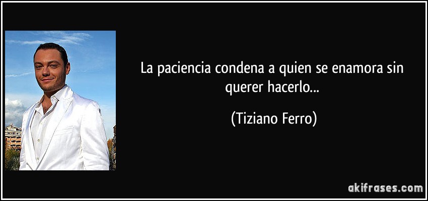 La paciencia condena a quien se enamora sin querer hacerlo... (Tiziano Ferro)