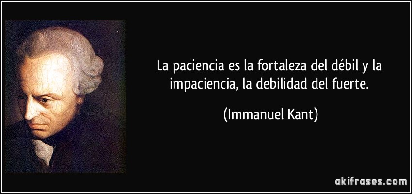La paciencia es la fortaleza del débil y la impaciencia, la debilidad del fuerte. (Immanuel Kant)
