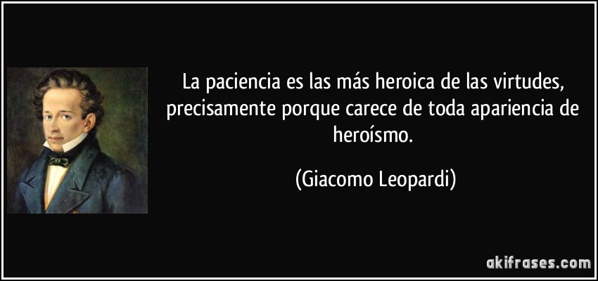 La paciencia es las más heroica de las virtudes, precisamente porque carece de toda apariencia de heroísmo. (Giacomo Leopardi)
