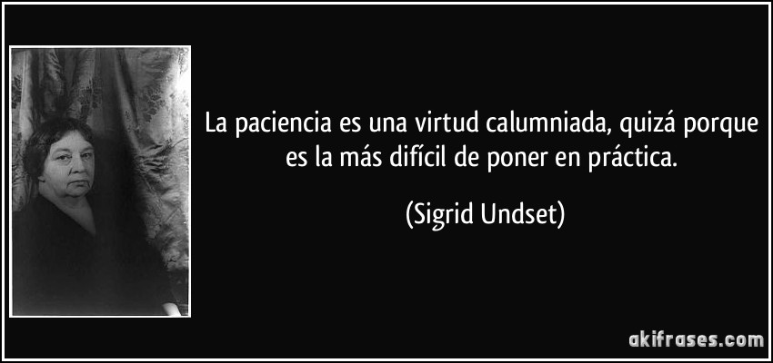 La paciencia es una virtud calumniada, quizá porque es la más difícil de poner en práctica. (Sigrid Undset)